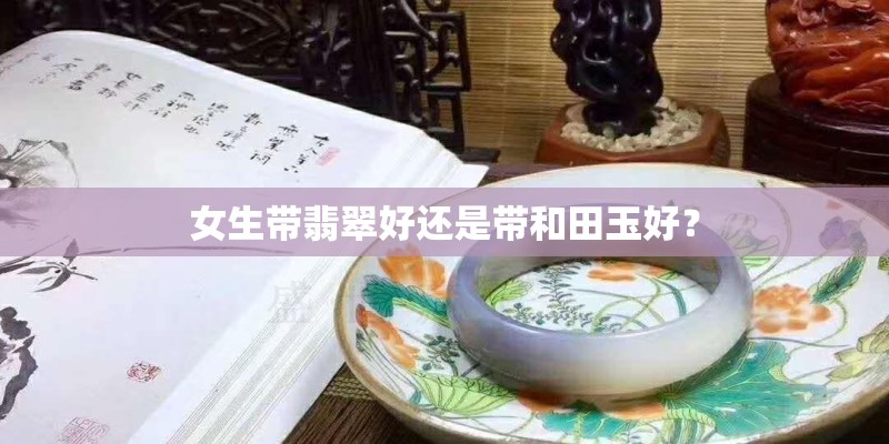 女生带翡翠好还是带和田玉好？