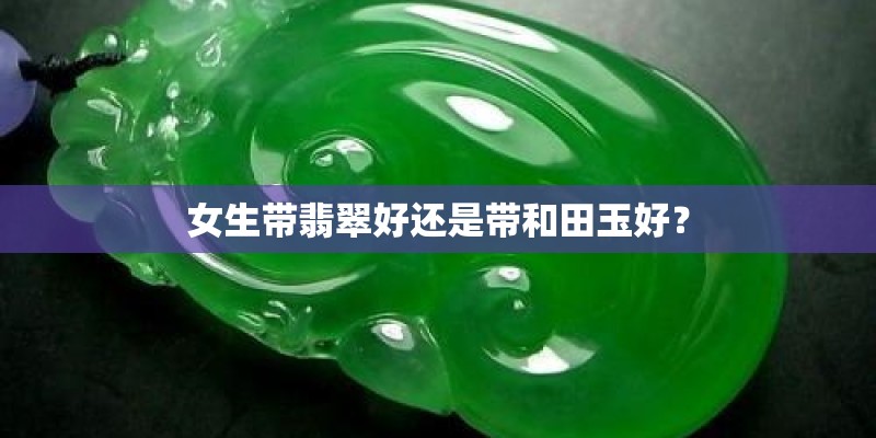 女生带翡翠好还是带和田玉好？