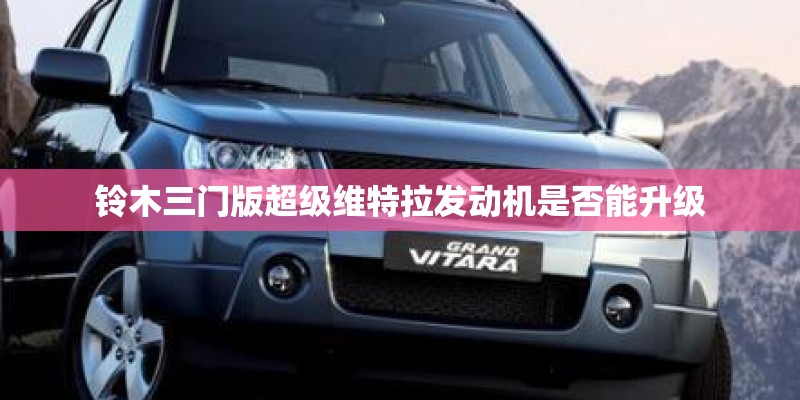 铃木三门版超级维特拉发动机是否能升级