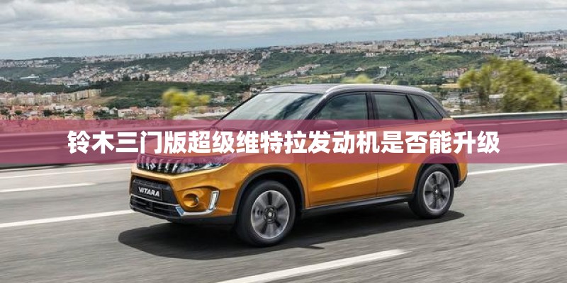铃木三门版超级维特拉发动机是否能升级