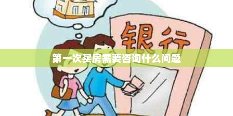 第一次买房需要咨询什么问题